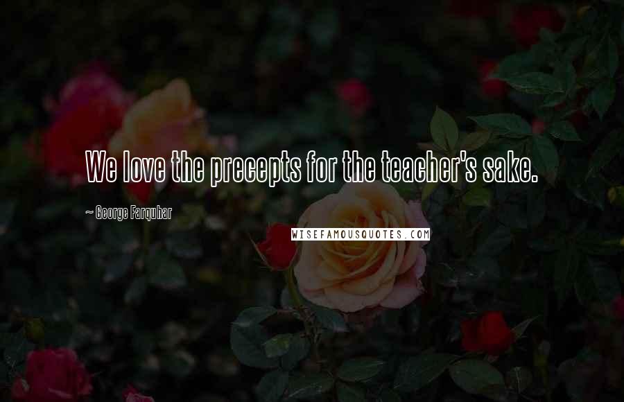 George Farquhar Quotes: We love the precepts for the teacher's sake.