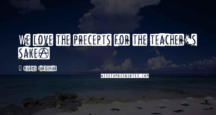 George Farquhar Quotes: We love the precepts for the teacher's sake.