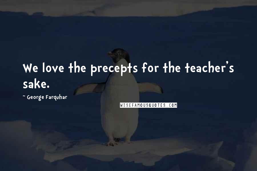 George Farquhar Quotes: We love the precepts for the teacher's sake.