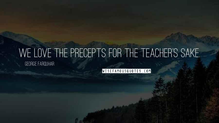 George Farquhar Quotes: We love the precepts for the teacher's sake.