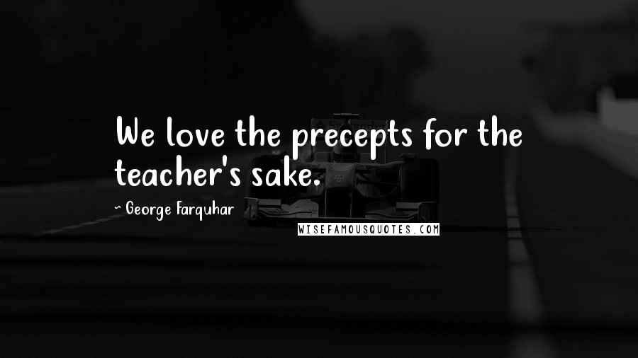 George Farquhar Quotes: We love the precepts for the teacher's sake.