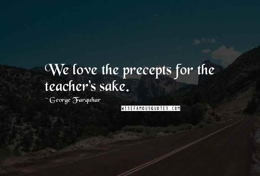 George Farquhar Quotes: We love the precepts for the teacher's sake.