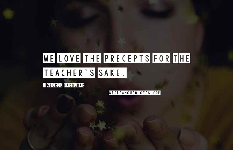 George Farquhar Quotes: We love the precepts for the teacher's sake.
