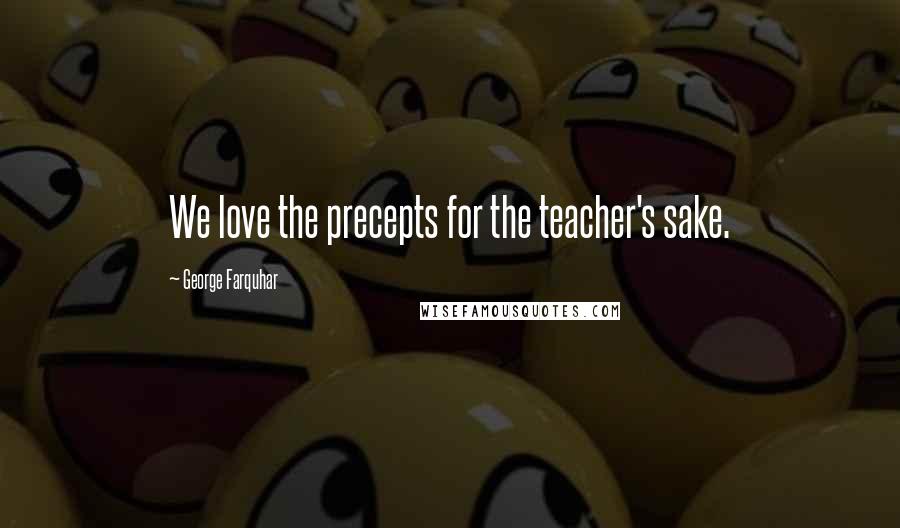 George Farquhar Quotes: We love the precepts for the teacher's sake.