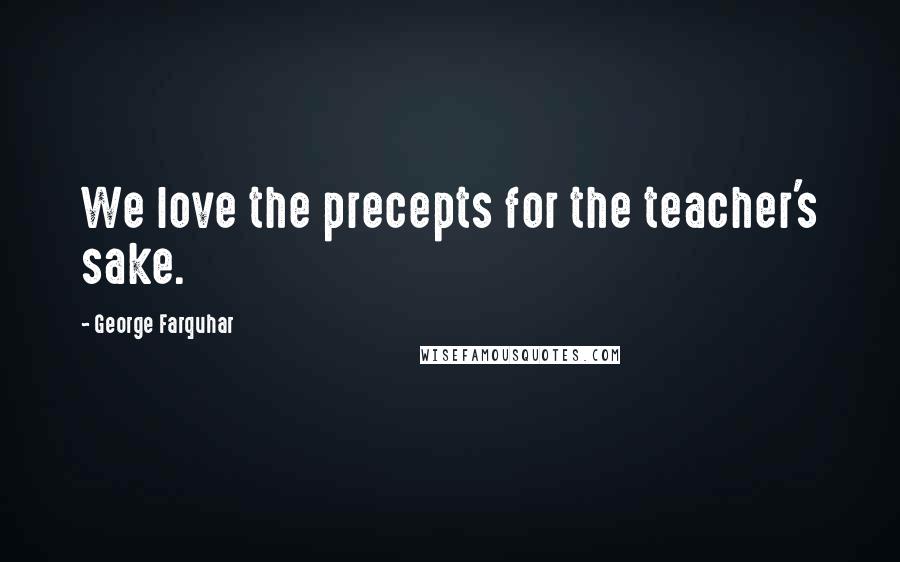 George Farquhar Quotes: We love the precepts for the teacher's sake.