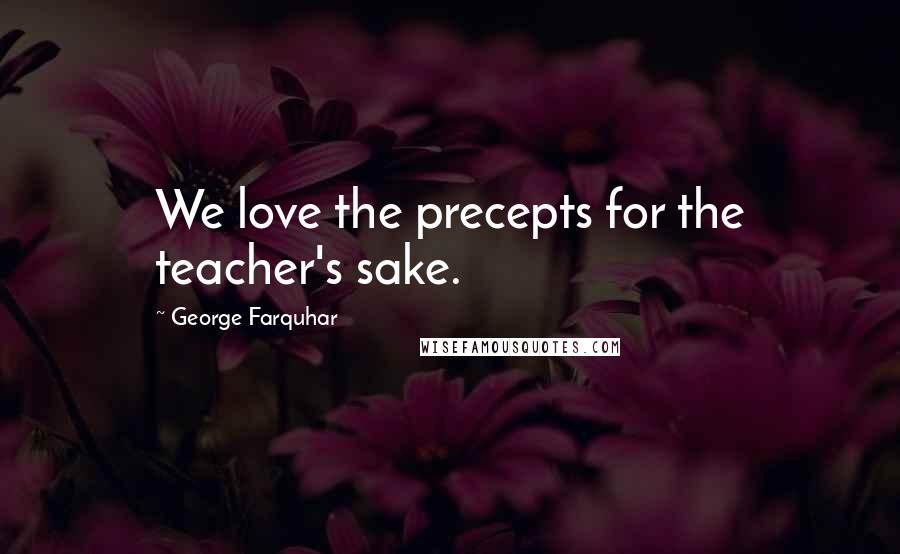 George Farquhar Quotes: We love the precepts for the teacher's sake.
