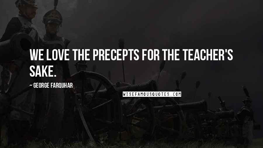 George Farquhar Quotes: We love the precepts for the teacher's sake.