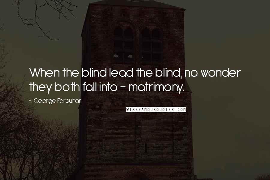 George Farquhar Quotes: When the blind lead the blind, no wonder they both fall into - matrimony.