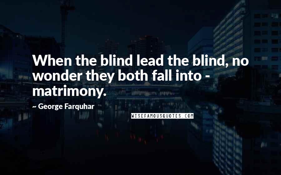 George Farquhar Quotes: When the blind lead the blind, no wonder they both fall into - matrimony.