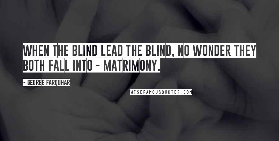 George Farquhar Quotes: When the blind lead the blind, no wonder they both fall into - matrimony.