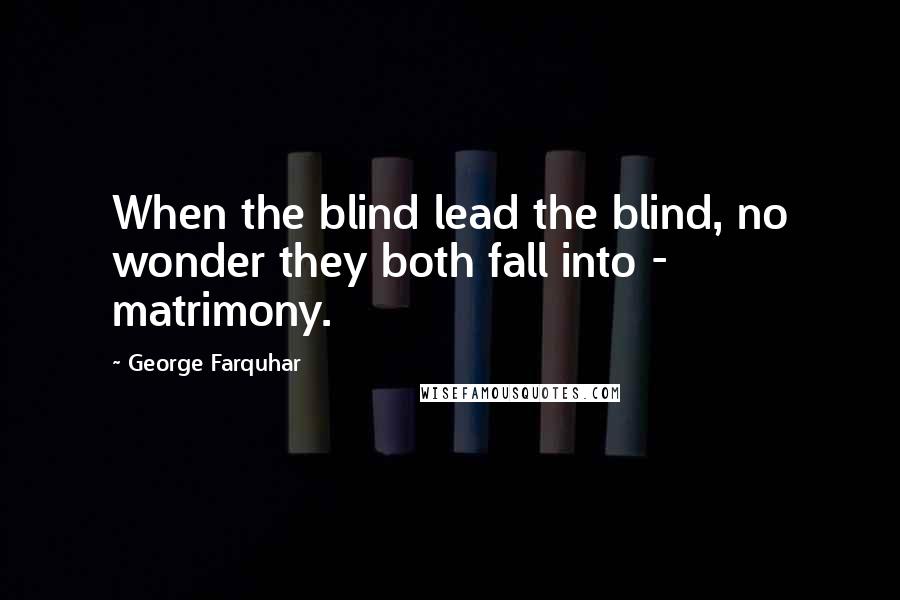 George Farquhar Quotes: When the blind lead the blind, no wonder they both fall into - matrimony.