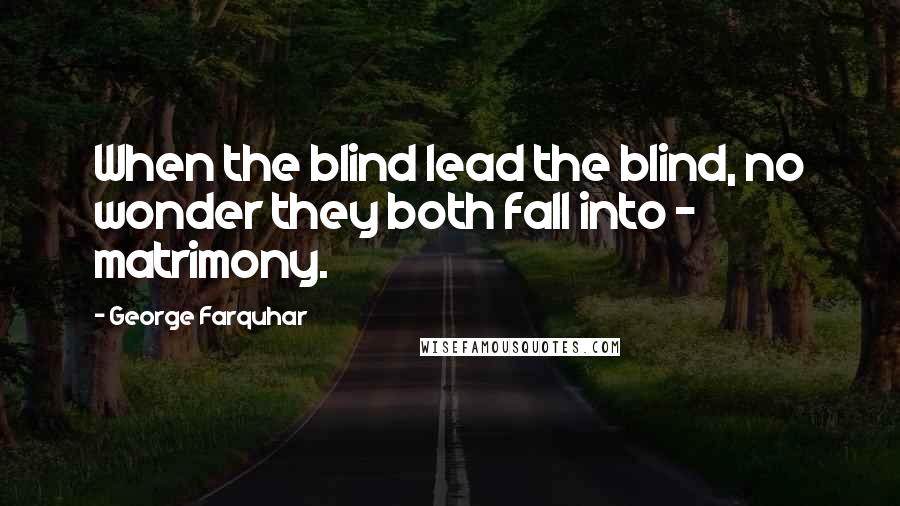 George Farquhar Quotes: When the blind lead the blind, no wonder they both fall into - matrimony.