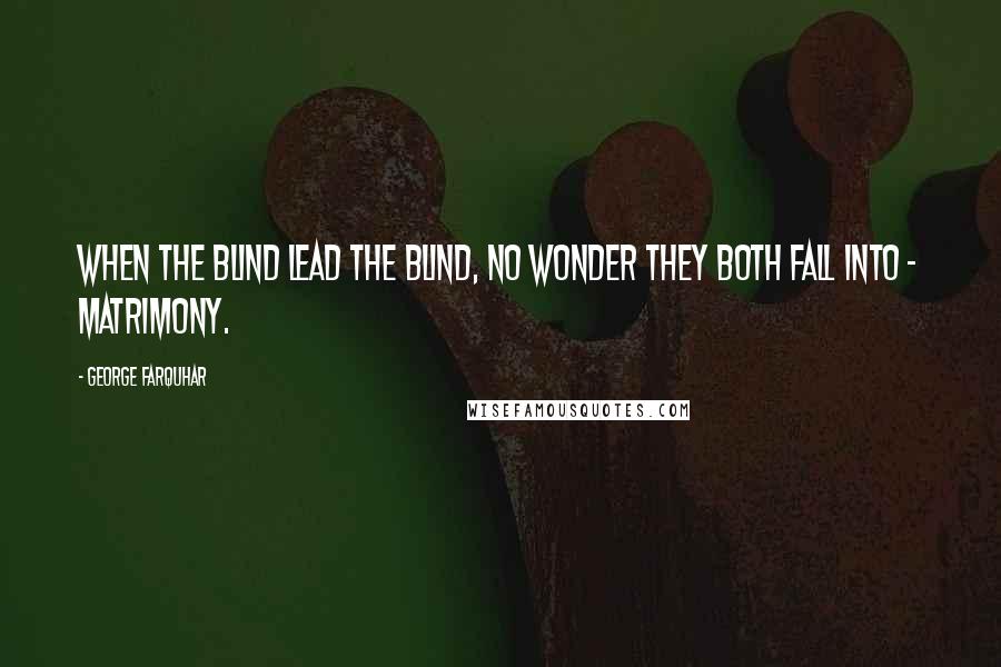 George Farquhar Quotes: When the blind lead the blind, no wonder they both fall into - matrimony.