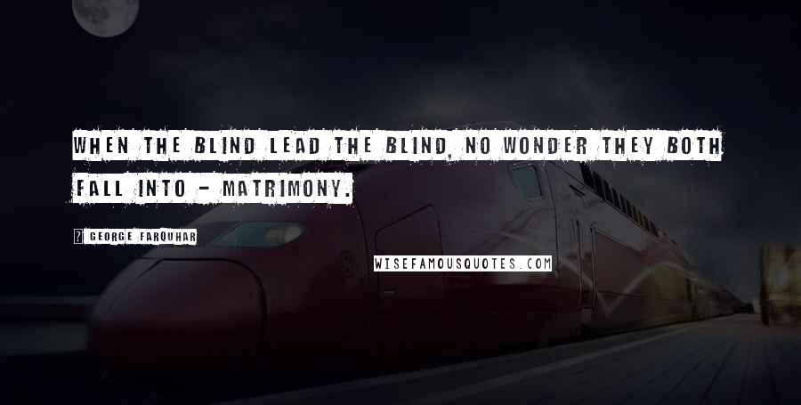 George Farquhar Quotes: When the blind lead the blind, no wonder they both fall into - matrimony.