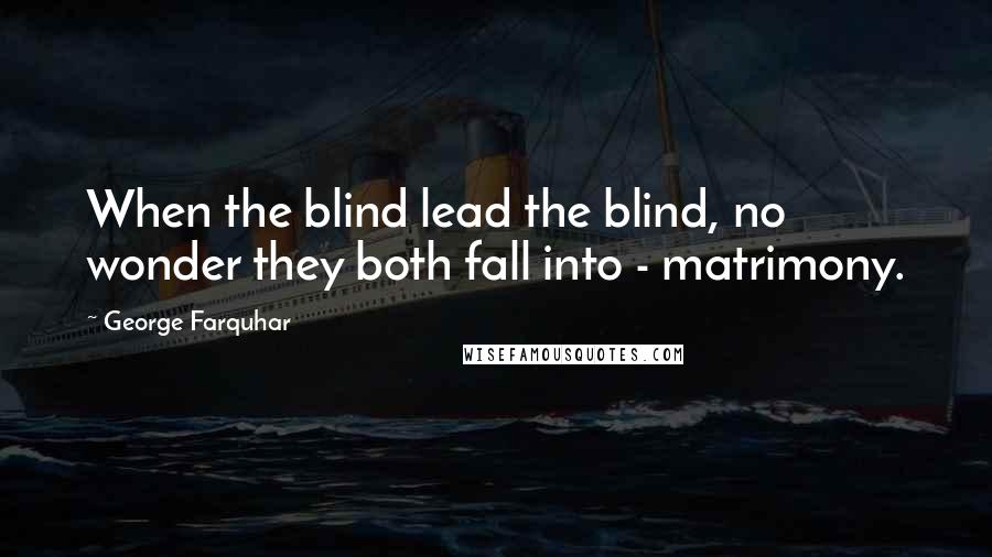 George Farquhar Quotes: When the blind lead the blind, no wonder they both fall into - matrimony.