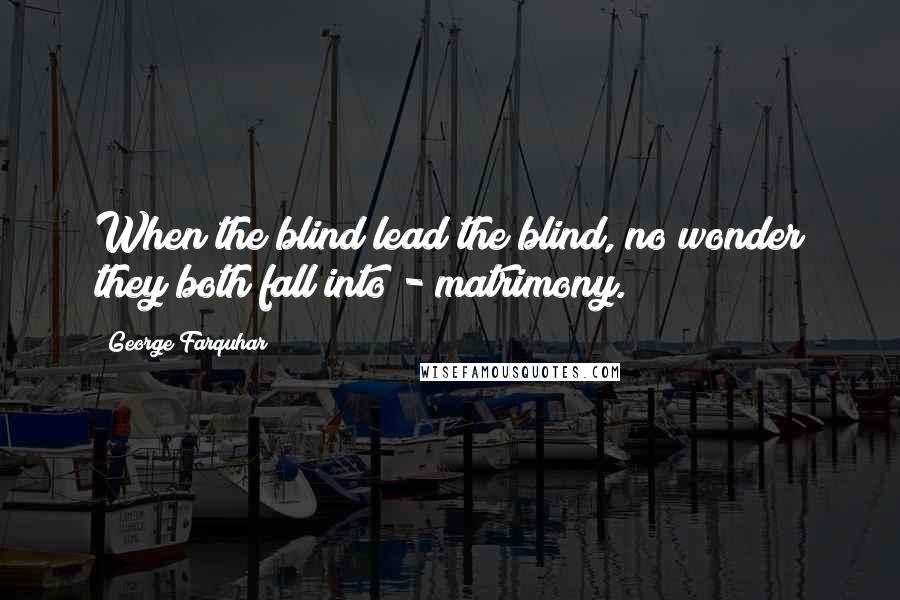 George Farquhar Quotes: When the blind lead the blind, no wonder they both fall into - matrimony.
