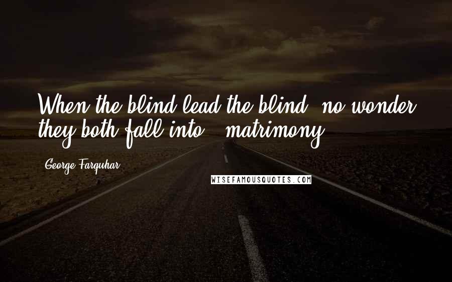 George Farquhar Quotes: When the blind lead the blind, no wonder they both fall into - matrimony.