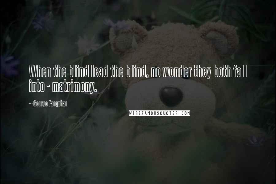 George Farquhar Quotes: When the blind lead the blind, no wonder they both fall into - matrimony.