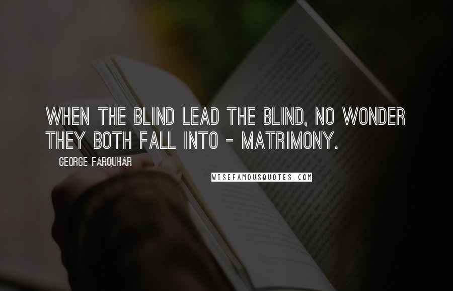 George Farquhar Quotes: When the blind lead the blind, no wonder they both fall into - matrimony.