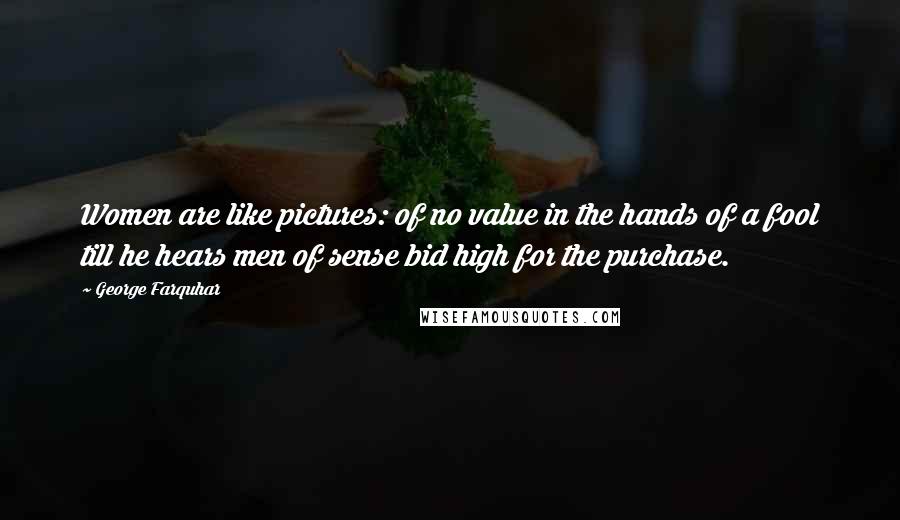 George Farquhar Quotes: Women are like pictures: of no value in the hands of a fool till he hears men of sense bid high for the purchase.