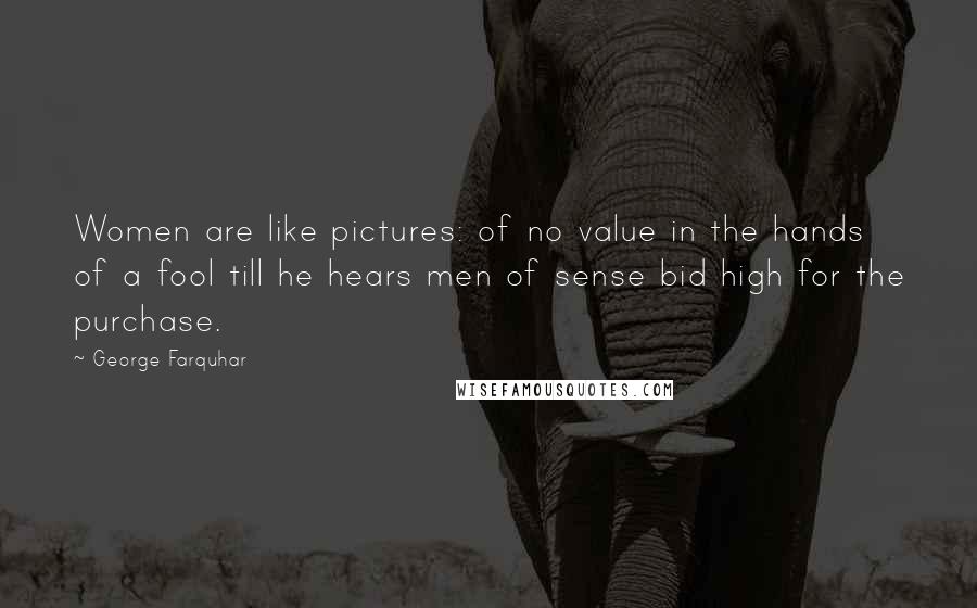 George Farquhar Quotes: Women are like pictures: of no value in the hands of a fool till he hears men of sense bid high for the purchase.