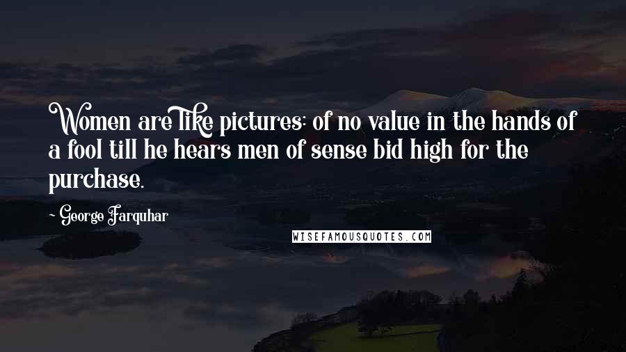George Farquhar Quotes: Women are like pictures: of no value in the hands of a fool till he hears men of sense bid high for the purchase.