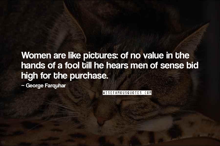 George Farquhar Quotes: Women are like pictures: of no value in the hands of a fool till he hears men of sense bid high for the purchase.