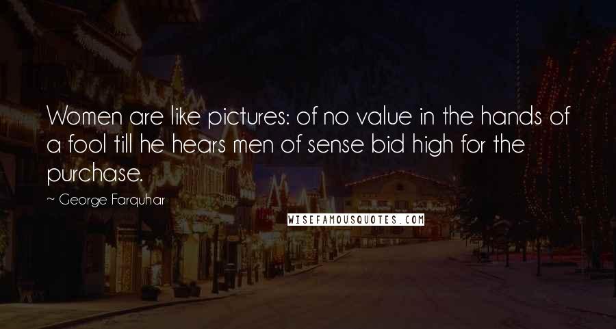 George Farquhar Quotes: Women are like pictures: of no value in the hands of a fool till he hears men of sense bid high for the purchase.