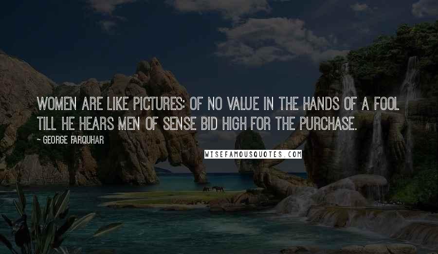 George Farquhar Quotes: Women are like pictures: of no value in the hands of a fool till he hears men of sense bid high for the purchase.