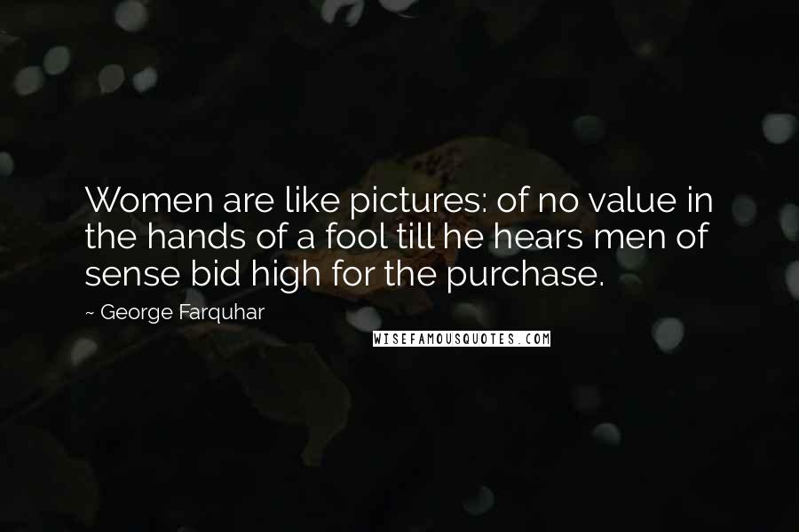 George Farquhar Quotes: Women are like pictures: of no value in the hands of a fool till he hears men of sense bid high for the purchase.