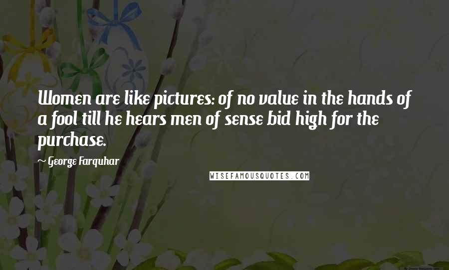 George Farquhar Quotes: Women are like pictures: of no value in the hands of a fool till he hears men of sense bid high for the purchase.