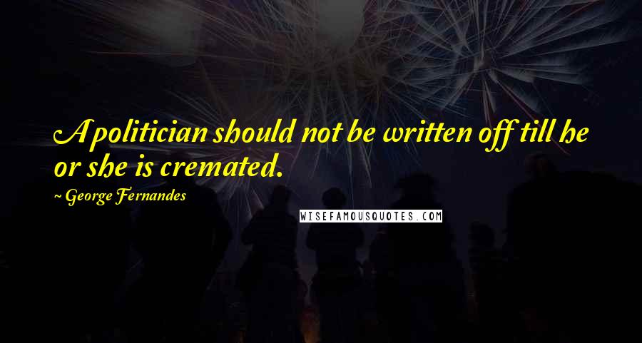 George Fernandes Quotes: A politician should not be written off till he or she is cremated.