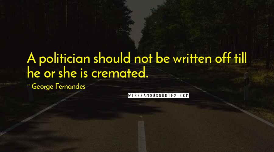 George Fernandes Quotes: A politician should not be written off till he or she is cremated.