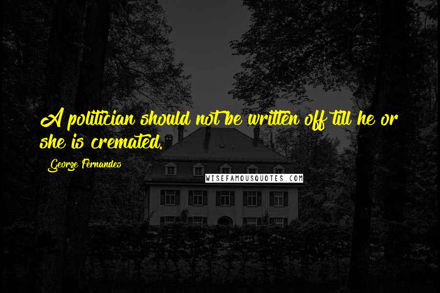 George Fernandes Quotes: A politician should not be written off till he or she is cremated.