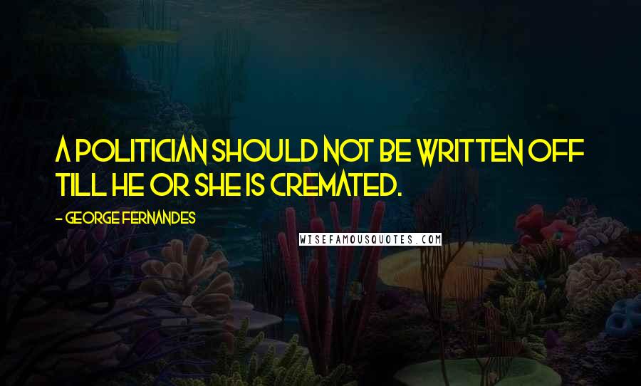 George Fernandes Quotes: A politician should not be written off till he or she is cremated.