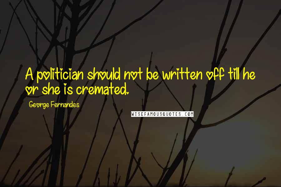 George Fernandes Quotes: A politician should not be written off till he or she is cremated.