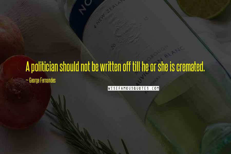 George Fernandes Quotes: A politician should not be written off till he or she is cremated.