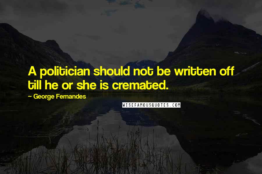 George Fernandes Quotes: A politician should not be written off till he or she is cremated.