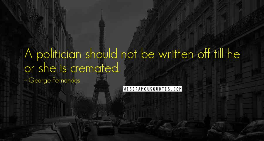 George Fernandes Quotes: A politician should not be written off till he or she is cremated.