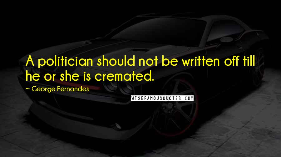 George Fernandes Quotes: A politician should not be written off till he or she is cremated.