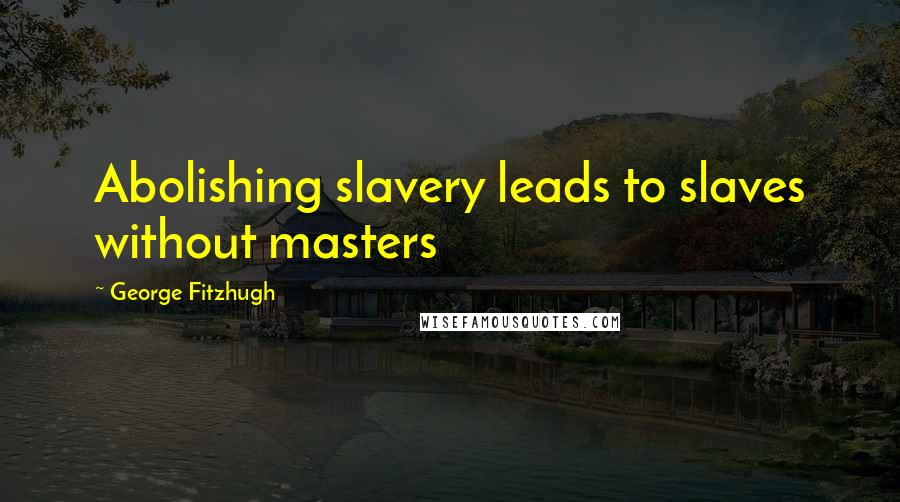 George Fitzhugh Quotes: Abolishing slavery leads to slaves without masters