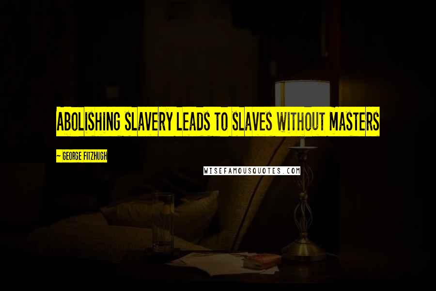 George Fitzhugh Quotes: Abolishing slavery leads to slaves without masters