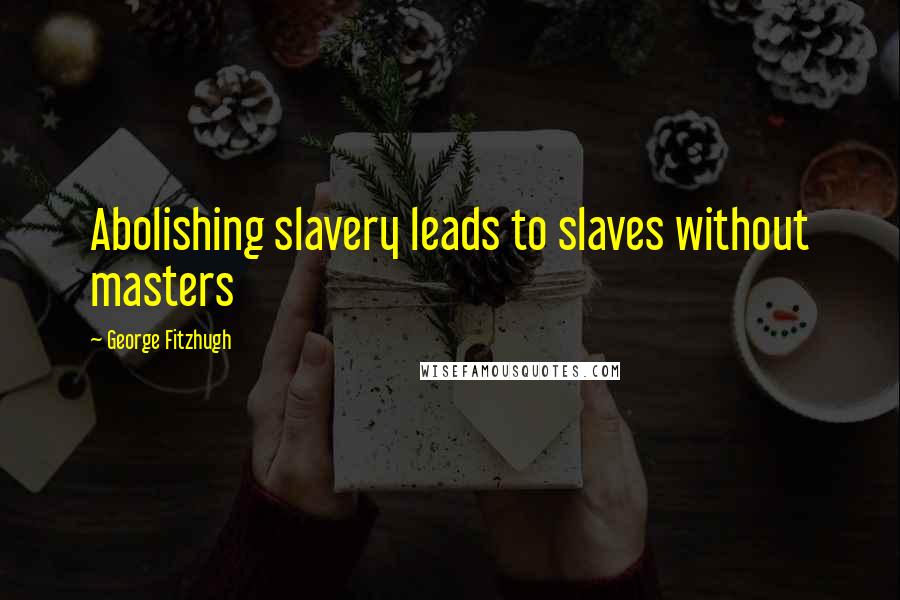 George Fitzhugh Quotes: Abolishing slavery leads to slaves without masters