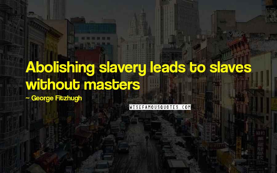George Fitzhugh Quotes: Abolishing slavery leads to slaves without masters