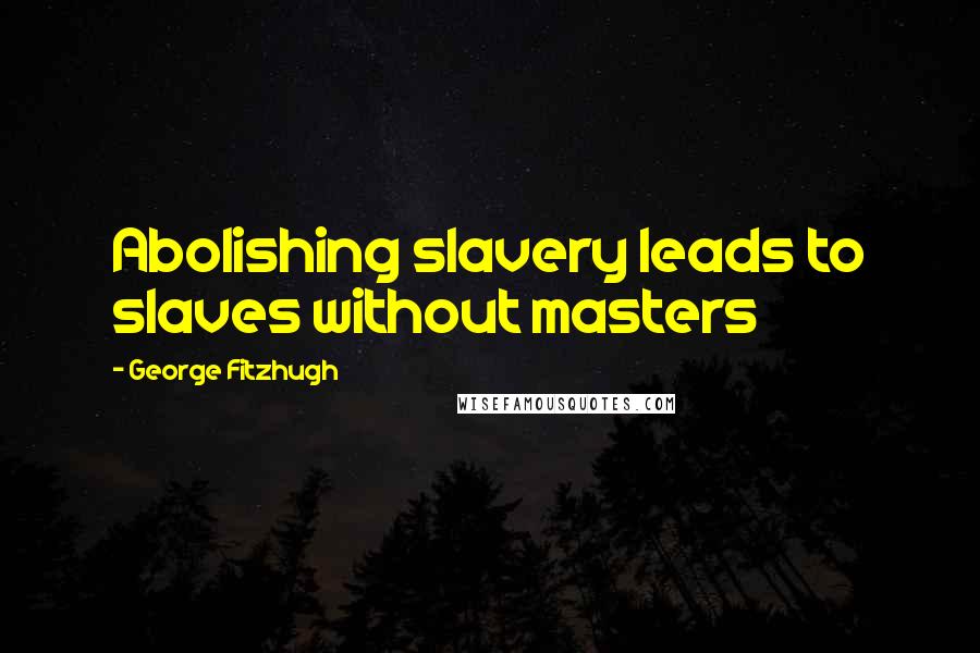 George Fitzhugh Quotes: Abolishing slavery leads to slaves without masters