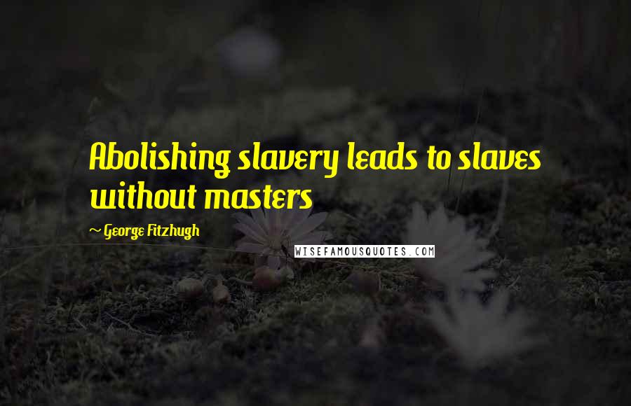 George Fitzhugh Quotes: Abolishing slavery leads to slaves without masters