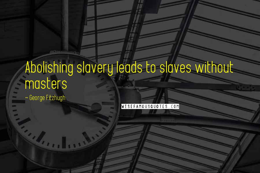 George Fitzhugh Quotes: Abolishing slavery leads to slaves without masters