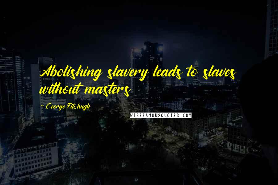 George Fitzhugh Quotes: Abolishing slavery leads to slaves without masters