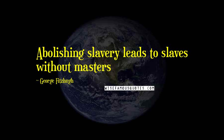 George Fitzhugh Quotes: Abolishing slavery leads to slaves without masters