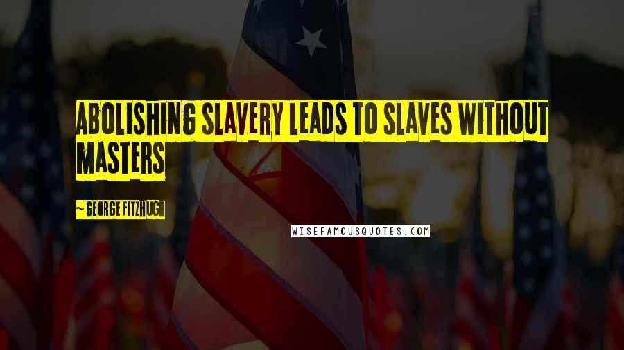 George Fitzhugh Quotes: Abolishing slavery leads to slaves without masters